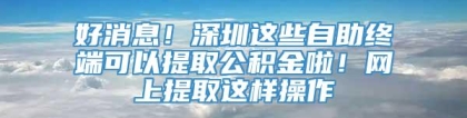 好消息！深圳这些自助终端可以提取公积金啦！网上提取这样操作