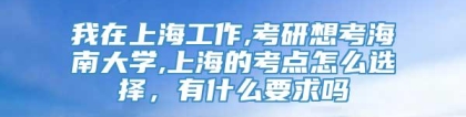 我在上海工作,考研想考海南大学,上海的考点怎么选择，有什么要求吗