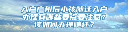 入户广州后小孩随迁入户办理有哪些要点要注意？该如何办理随迁？