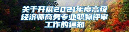 关于开展2021年度高级经济师商务专业职称评审工作的通知