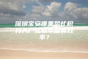 深圳宝安哪里帮忙积分入户比较专业有效率？