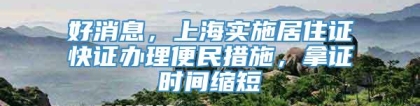 好消息，上海实施居住证快证办理便民措施，拿证时间缩短