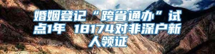 婚姻登记“跨省通办”试点1年 18174对非深户新人领证