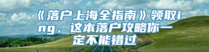 《落户上海全指南》领取ing，这本落户攻略你一定不能错过