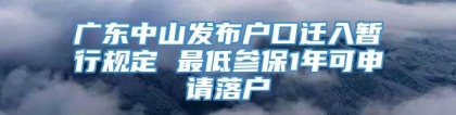 广东中山发布户口迁入暂行规定 最低参保1年可申请落户