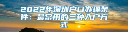 2022年深圳户口办理条件：最常用的三种入户方式