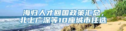 海归人才回国政策汇总，北上广深等10座城市任选