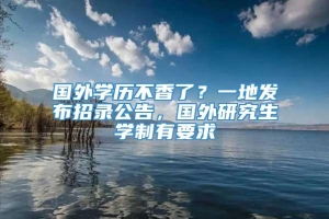 国外学历不香了？一地发布招录公告，国外研究生学制有要求