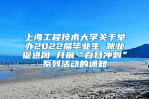上海工程技术大学关于举办2022届毕业生 就业促进周 开展“百日冲刺”系列活动的通知