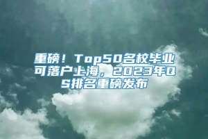 重磅！Top50名校毕业可落户上海，2023年QS排名重磅发布