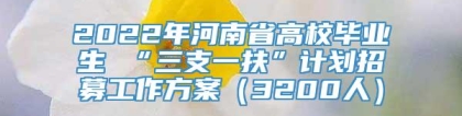 2022年河南省高校毕业生 “三支一扶”计划招募工作方案（3200人）