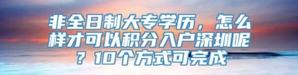 非全日制大专学历，怎么样才可以积分入户深圳呢？10个方式可完成