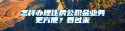 怎样办理住房公积金业务更方便？看过来