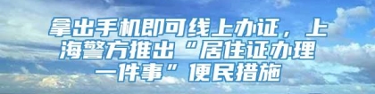 拿出手机即可线上办证，上海警方推出“居住证办理一件事”便民措施