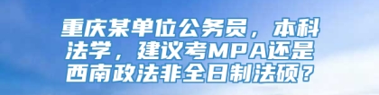 重庆某单位公务员，本科法学，建议考MPA还是西南政法非全日制法硕？