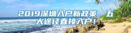 2019深圳入户新政策，五大途径直接入户！