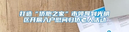 打造“侨胞之家”市领导到光明区开展入户慰问归侨老人活动