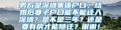 男方是深圳集体户口，结婚后妻子户口能不能迁入深圳？是不是三年？还是要有房才能随迁？谢谢！