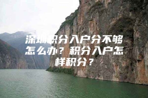 深圳积分入户分不够怎么办？积分入户怎样积分？