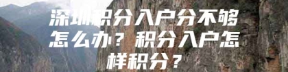 深圳积分入户分不够怎么办？积分入户怎样积分？