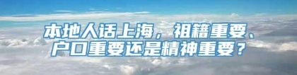 本地人话上海，祖籍重要、户口重要还是精神重要？