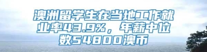 澳洲留学生在当地工作就业率43.9%，年薪中位数54800澳币