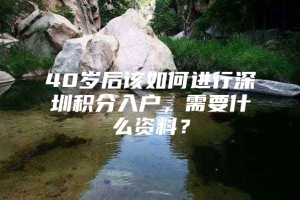 40岁后该如何进行深圳积分入户，需要什么资料？