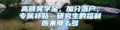 高额奖学金，加分落户，专属补贴…研究生的福利原来那么多