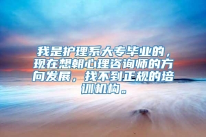 我是护理系大专毕业的，现在想朝心理咨询师的方向发展，找不到正规的培训机构。