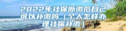 2022年社保断缴后自己可以补缴吗（个人怎样办理社保补缴）