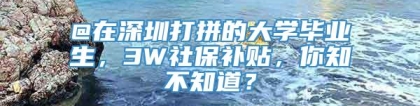 @在深圳打拼的大学毕业生，3W社保补贴，你知不知道？