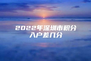 2022年深圳市积分入户差几分