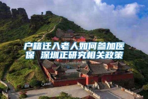 户籍迁入老人如何参加医保 深圳正研究相关政策