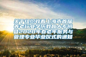 关于组织收看上海市首届养老行业学历教育大专班暨2020年春老年服务与管理专业毕业仪式的通知
