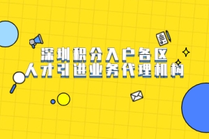 2021年深圳积分入户各区人才引进业务代理机构有哪些？