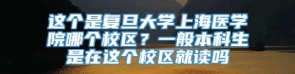 这个是复旦大学上海医学院哪个校区？一般本科生是在这个校区就读吗