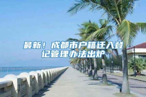 最新！成都市户籍迁入登记管理办法出炉