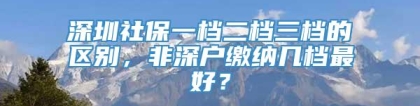 深圳社保一档二档三档的区别，非深户缴纳几档最好？