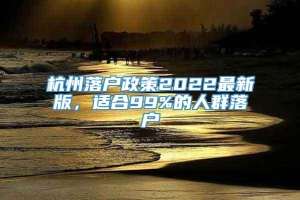 杭州落户政策2022最新版，适合99%的人群落户