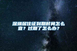 深圳居住证到期时间怎么查？过期了怎么办？