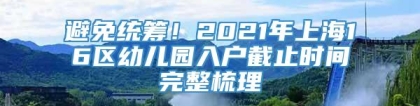 避免统筹！2021年上海16区幼儿园入户截止时间完整梳理