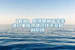 「最新」疫情期间留学生落户审核可跳过线下交材料阶段