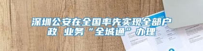 深圳公安在全国率先实现全部户政 业务“全城通”办理