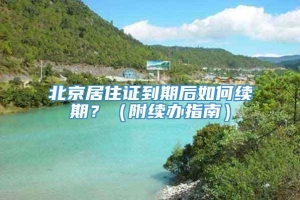 北京居住证到期后如何续期？（附续办指南）