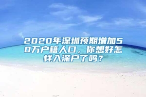 2020年深圳预期增加50万户籍人口，你想好怎样入深户了吗？