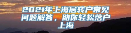 2021年上海居转户常见问题解答，助你轻松落户上海