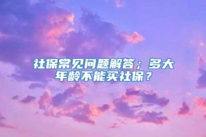 社保常见问题解答；多大年龄不能买社保？