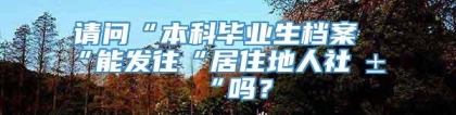 请问“本科毕业生档案“能发往“居住地人社局“吗？