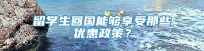 留学生回国能够享受那些优惠政策？