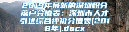 2019年最新的深圳积分落户分值表：深圳市人才引进综合评价分值表(2018年).docx